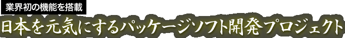 業界初の機能を搭載 日本を元気にするパッケージソフト開発プロジェクト