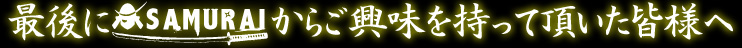 最後にSAMURAIからご興味を持って頂いた皆様へ