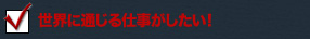 世界に通じる仕事がしたい!