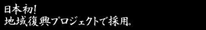 日本初!地域復興プロジェクトで採用。