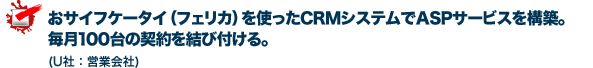 おサイフケータイ（フェリカ）を使ったCRMシステムでASPサービスを構築。
毎月100台の契約を結び付ける。