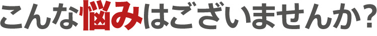 こんな悩みはございませんか？