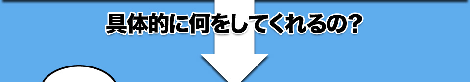 具体的に何をしてくれるの？