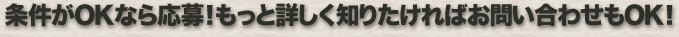 条件がOKなら応募！もっと詳しく知りたければお問い合わせもOK！