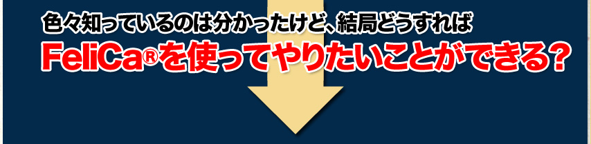 色々知ってるのは分かったけど、結局どうすれば  FeliCa(NFC)を使ってやりたいことができる？ 